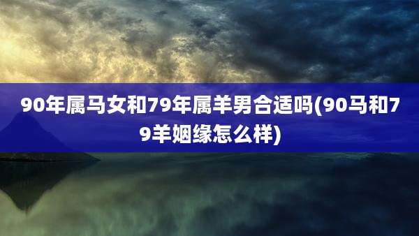 90年属马女和79年属羊男合适吗(90马和79羊姻缘怎么样)