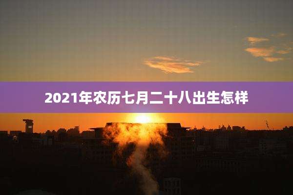 2021年农历七月二十八出生怎样