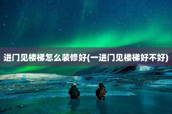 进门见楼梯怎么装修好(一进门见楼梯好不好)
