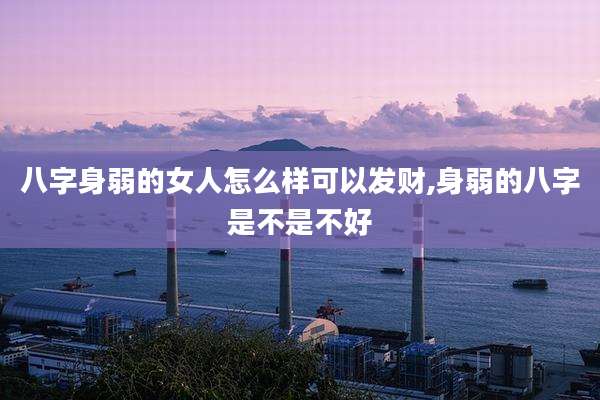 八字身弱的女人怎么样可以发财,身弱的八字是不是不好