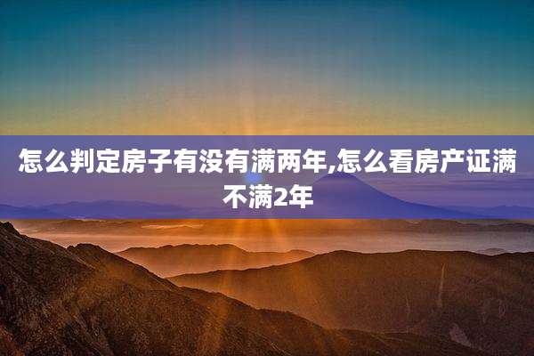 怎么判定房子有没有满两年,怎么看房产证满不满2年