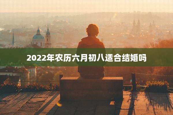 2022年农历六月初八适合结婚吗
