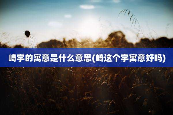 崎字的寓意是什么意思(崎这个字寓意好吗)