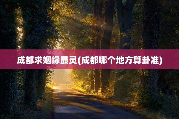 成都求姻缘最灵(成都哪个地方算卦准)