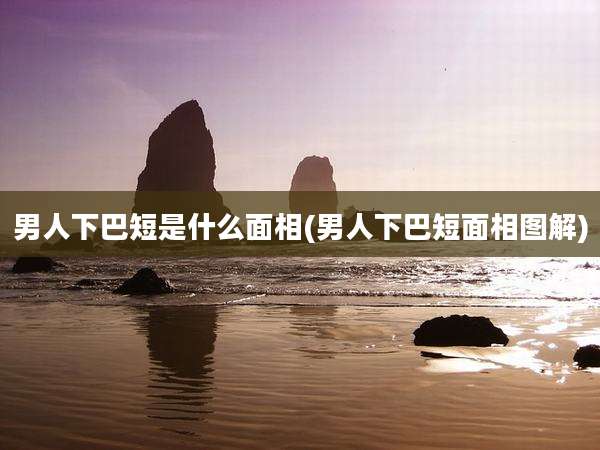 男人下巴短是什么面相(男人下巴短面相图解)