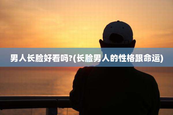 男人长脸好看吗?(长脸男人的性格跟命运)