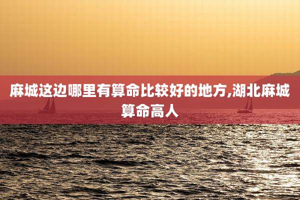 麻城这边哪里有算命比较好的地方,湖北麻城算命高人
