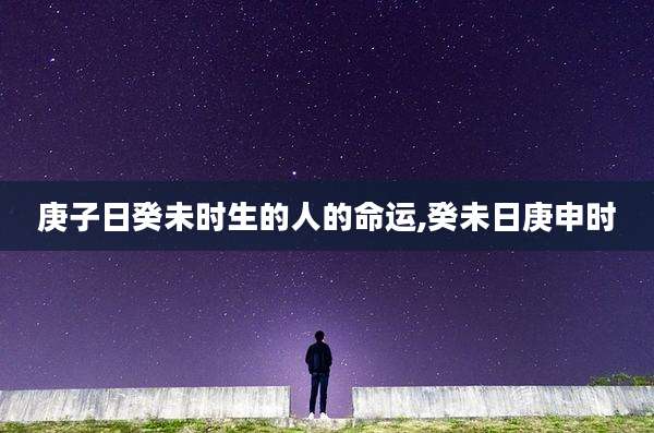 庚子日癸未时生的人的命运,癸未日庚申时