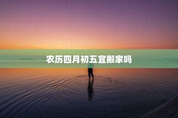农历四月初五宜搬家吗