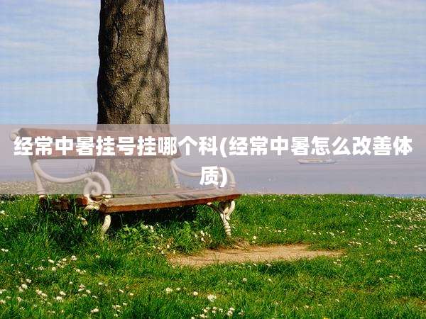 经常中暑挂号挂哪个科(经常中暑怎么改善体质)