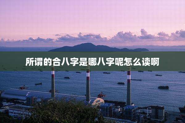 所谓的合八字是哪八字呢怎么读啊