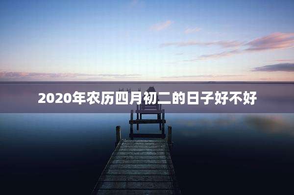 2020年农历四月初二的日子好不好
