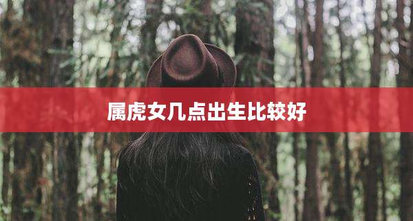属虎女几点出生比较好