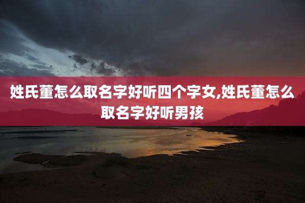 姓氏董怎么取名字好听四个字女,姓氏董怎么取名字好听男孩