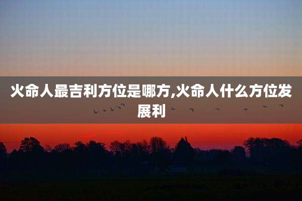 火命人最吉利方位是哪方,火命人什么方位发展利