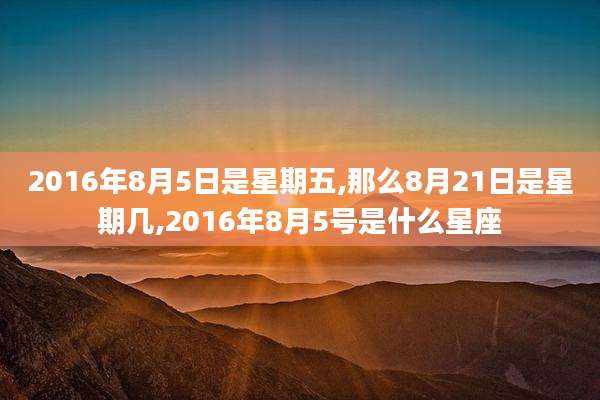 2016年8月5日是星期五,那么8月21日是星期几,2016年8月5号是什么星座