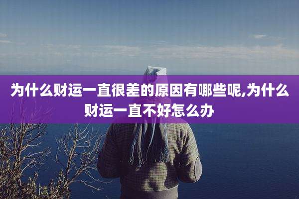 为什么财运一直很差的原因有哪些呢,为什么财运一直不好怎么办