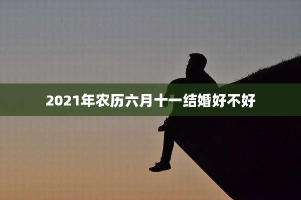 2021年农历六月十一结婚好不好
