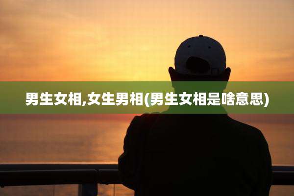 男生女相,女生男相(男生女相是啥意思)