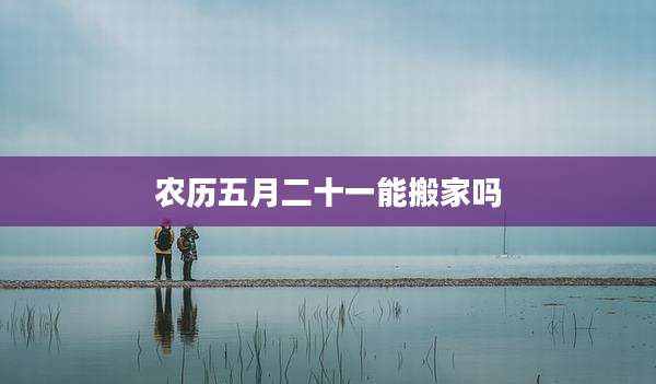 农历五月二十一能搬家吗