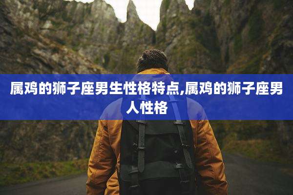 属鸡的狮子座男生性格特点,属鸡的狮子座男人性格