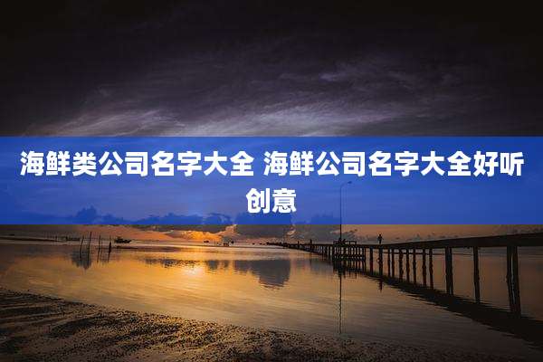 海鲜类公司名字大全 海鲜公司名字大全好听创意
