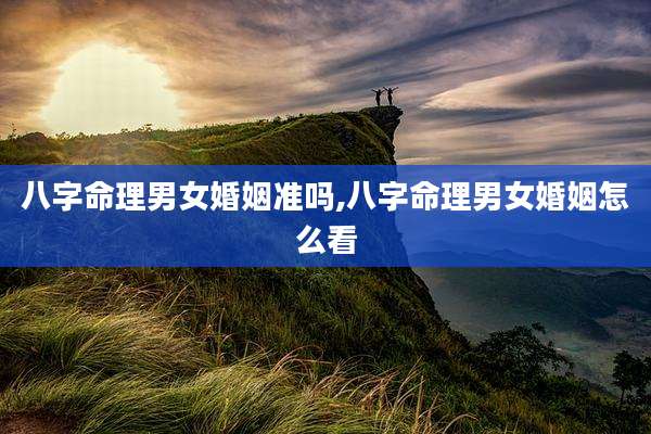 八字命理男女婚姻准吗,八字命理男女婚姻怎么看