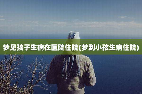 梦见孩子生病在医院住院(梦到小孩生病住院)