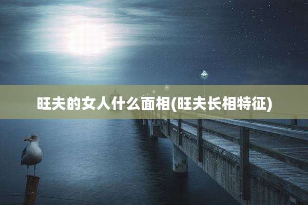 旺夫的女人什么面相(旺夫长相特征)