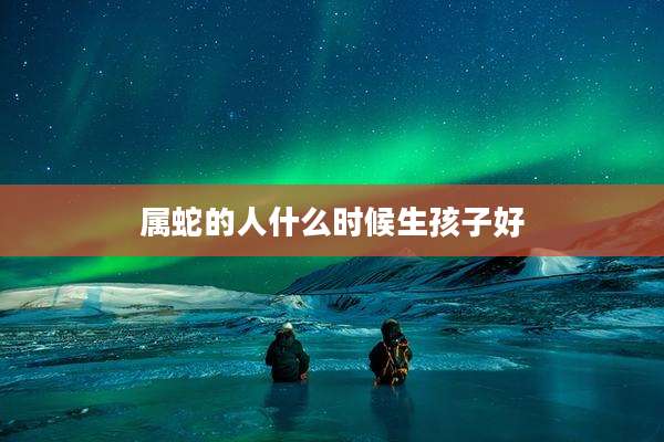 属蛇的人什么时候生孩子好