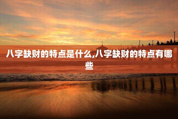 八字缺财的特点是什么,八字缺财的特点有哪些