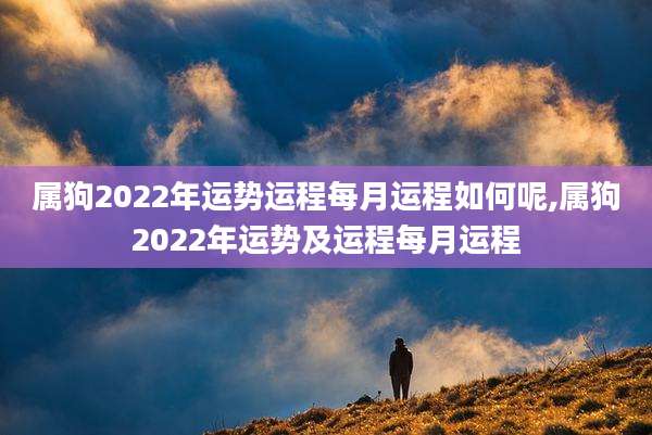 属狗2022年运势运程每月运程如何呢,属狗2022年运势及运程每月运程