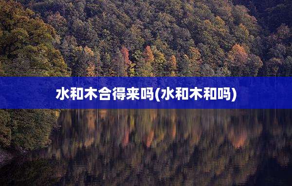 水和木合得来吗(水和木和吗)