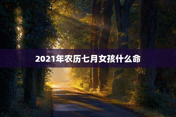 2021年农历七月女孩什么命