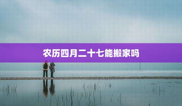 农历四月二十七能搬家吗