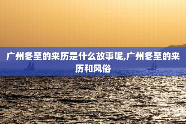 广州冬至的来历是什么故事呢,广州冬至的来历和风俗