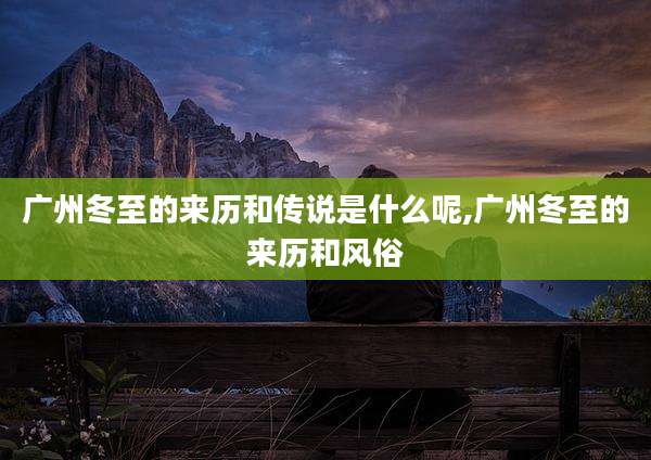 广州冬至的来历和传说是什么呢,广州冬至的来历和风俗