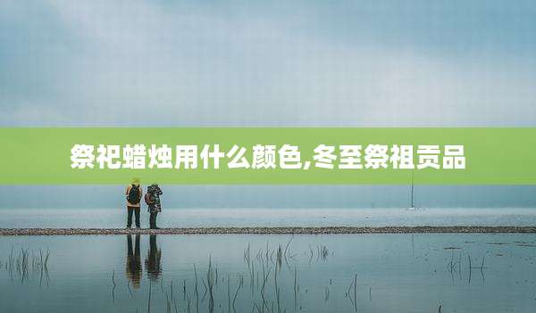 祭祀蜡烛用什么颜色,冬至祭祖贡品