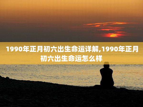 1990年正月初六出生命运详解,1990年正月初六出生命运怎么样