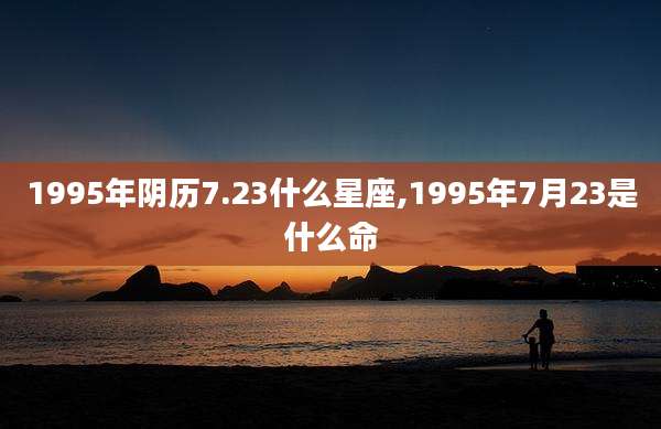 1995年阴历7.23什么星座,1995年7月23是什么命