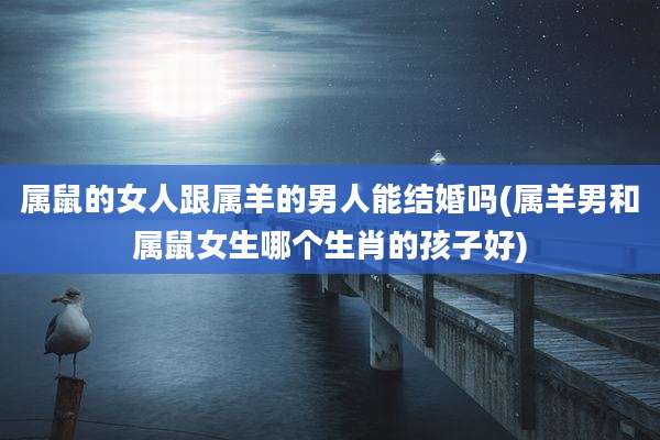 属鼠的女人跟属羊的男人能结婚吗(属羊男和属鼠女生哪个生肖的孩子好)