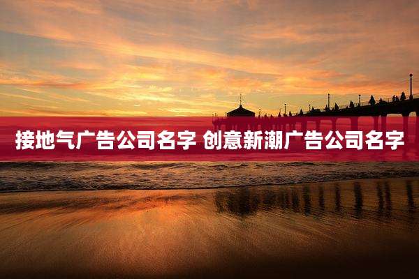 接地气广告公司名字 创意新潮广告公司名字