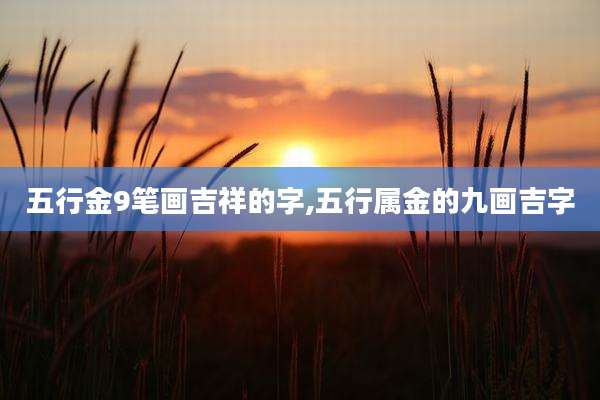 五行金9笔画吉祥的字,五行属金的九画吉字
