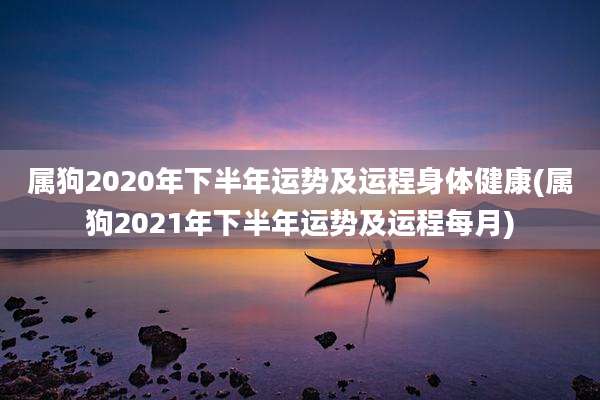 属狗2020年下半年运势及运程身体健康(属狗2021年下半年运势及运程每月)