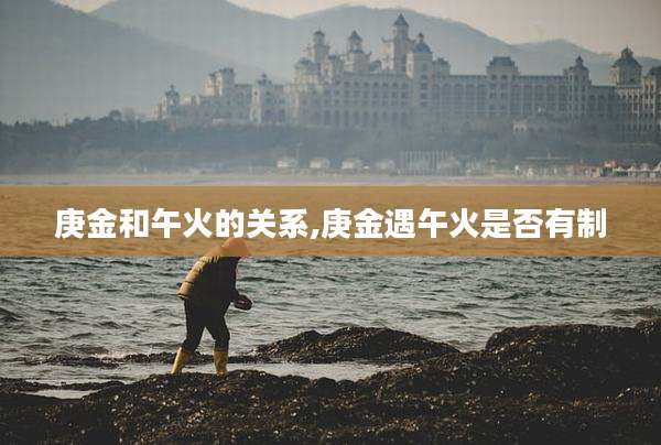 庚金和午火的关系,庚金遇午火是否有制