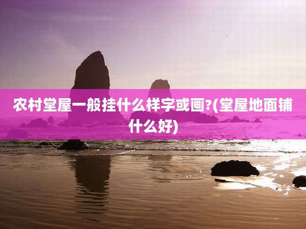 农村堂屋一般挂什么样字或画?(堂屋地面铺什么好)
