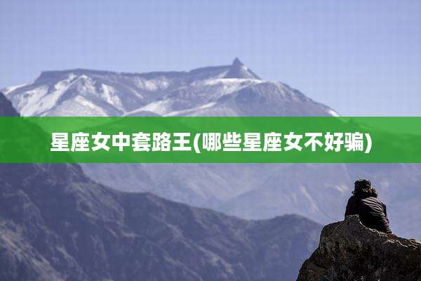 星座女中套路王(哪些星座女不好骗)