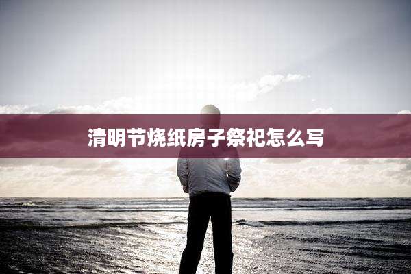 清明节烧纸房子祭祀怎么写
