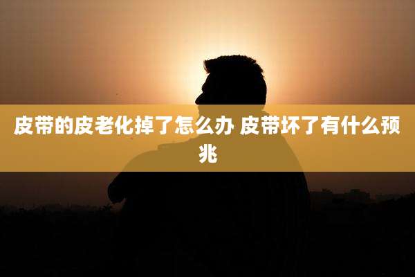 皮带的皮老化掉了怎么办 皮带坏了有什么预兆