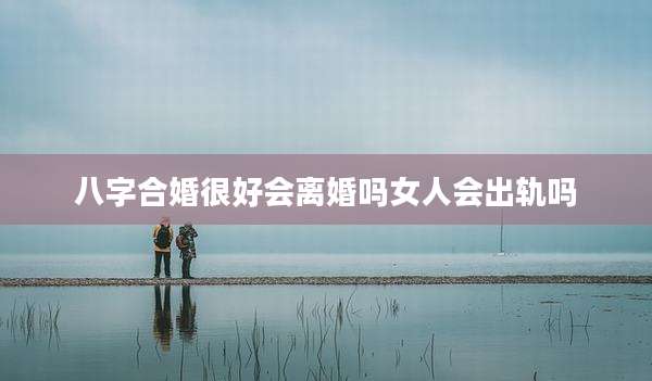 八字合婚很好会离婚吗女人会出轨吗